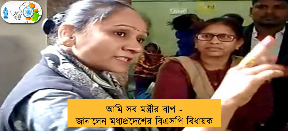 আমি সব মন্ত্রীর বাপ - জানালেন মধ্যপ্রদেশের বিএসপি বিধায়ক