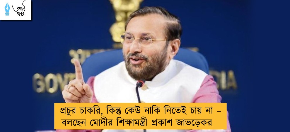 প্রচুর চাকরি, কিন্তু কেউ নাকি নিতেই চায় না – বলছেন মোদীর শিক্ষামন্ত্রী প্রকাশ জাভড়েকর