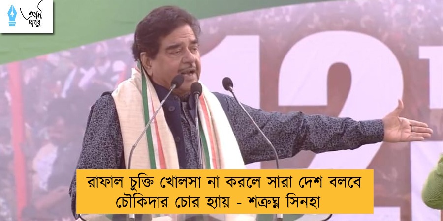 রাফাল চুক্তি খোলসা না করলে সারা দেশ বলবে চৌকিদার চোর হ্যায় - শত্রুঘ্ন সিনহা