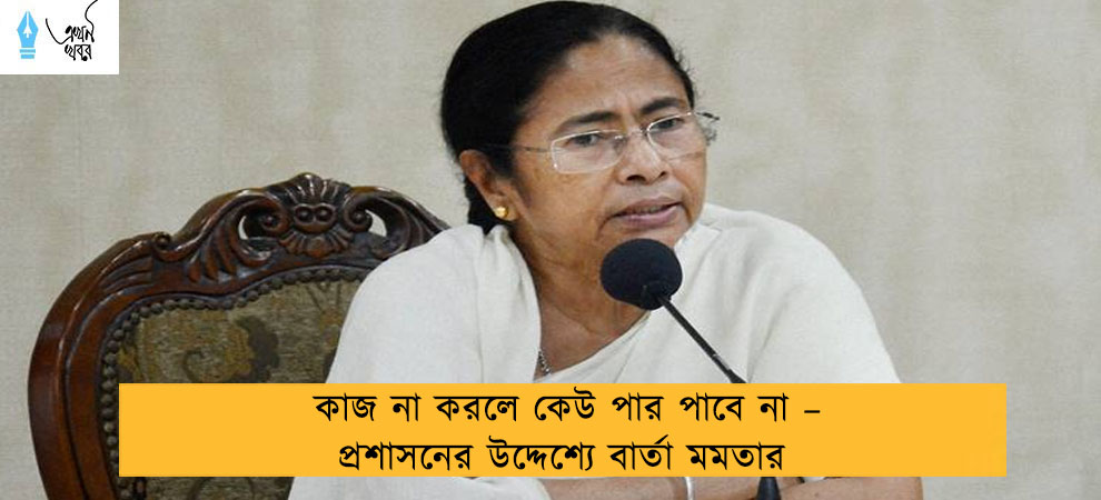 কাজ না করলে কেউ পার পাবে না – প্রশাসনের উদ্দেশ্যে বার্তা মমতার