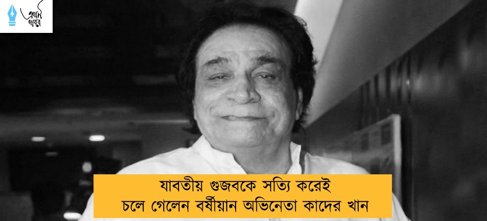 যাবতীয় গুজবকে সত্যি করেই চলে গেলেন বর্ষীয়ান অভিনেতা কাদের খান