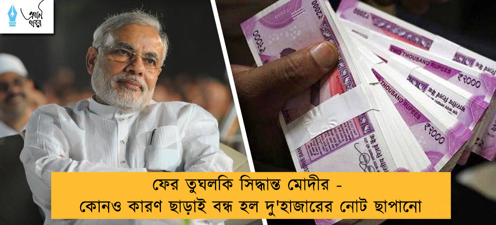 ফের তুঘলকি সিদ্ধান্ত মোদীর - কোনও কারণ ছাড়াই বন্ধ হল দু'হাজারের নোট ছাপানো