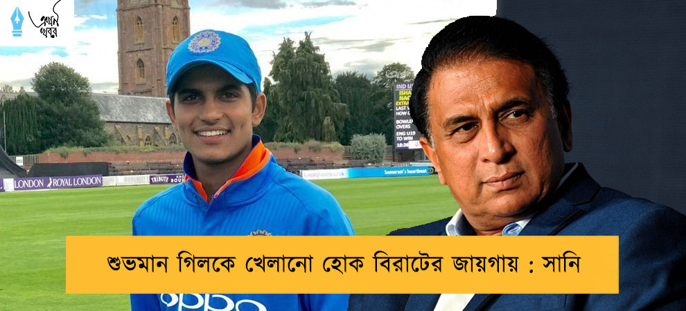 শুভমান গিলকে খেলানো হোক বিরাটের জায়গায় :‌ সানি