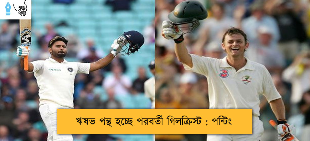 ঋষভ পন্থ হচ্ছে পরবর্তী গিলক্রিস্ট : পন্টিং