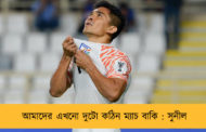 আমাদের এখনো দুটো কঠিন ম্যাচ বাকি : সুনীল