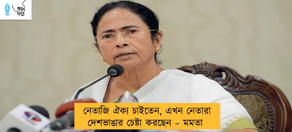 নেতাজি ঐক্য চাইতেন, এখন নেতারা দেশভাঙার চেষ্টা করছেন – মমতা