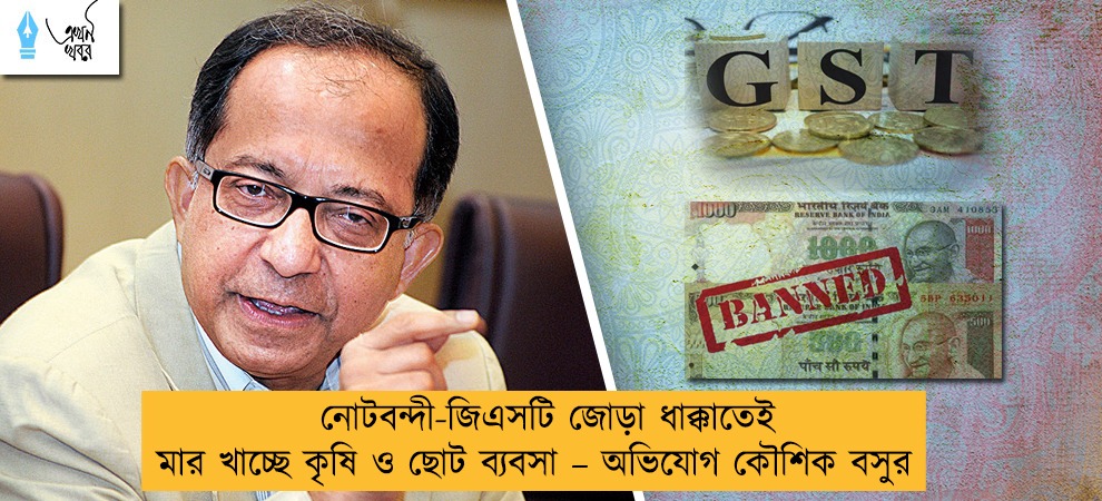 নোটবন্দী-জিএসটি জোড়া ধাক্কাতেই মার খাচ্ছে কৃষি ও ছোট ব্যবসা – অভিযোগ কৌশিক বসুর