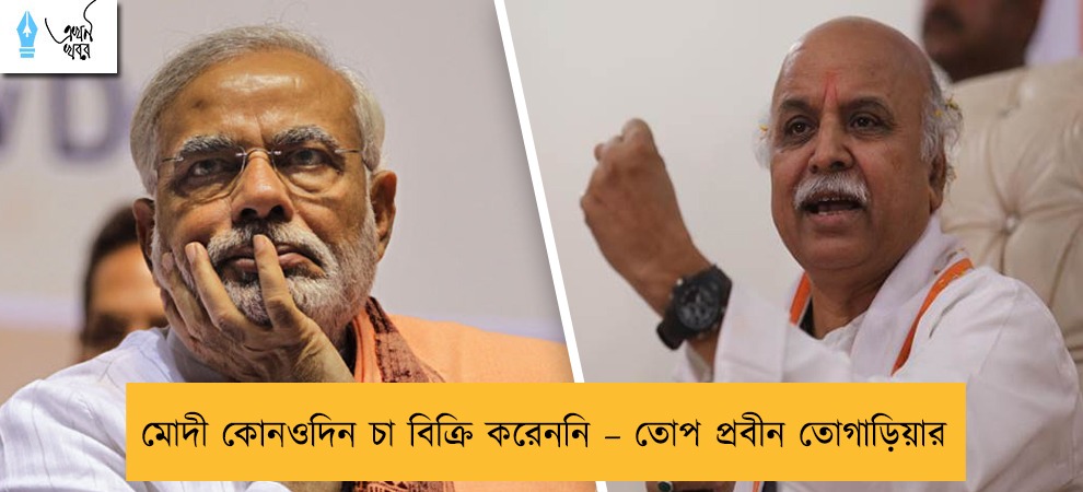মোদী কোনওদিন চা বিক্রি করেননি – তোপ প্রবীন তোগাড়িয়ার