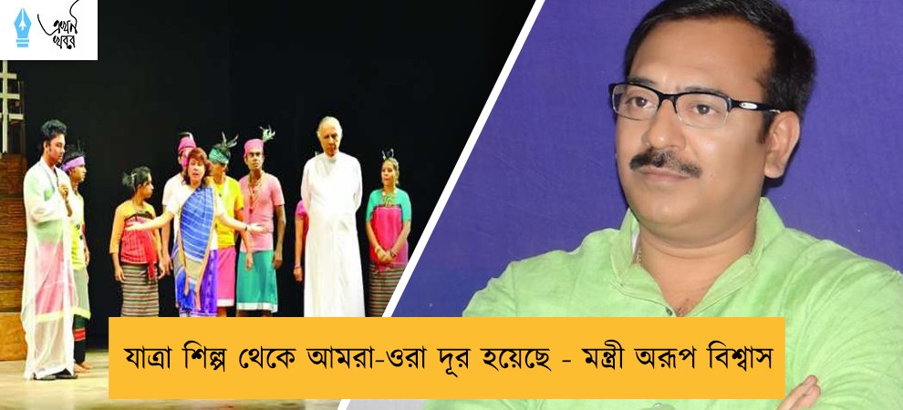 যাত্রা শিল্প থেকে আমরা-ওরা দূর হয়েছে - মন্ত্রী অরূপ বিশ্বাস