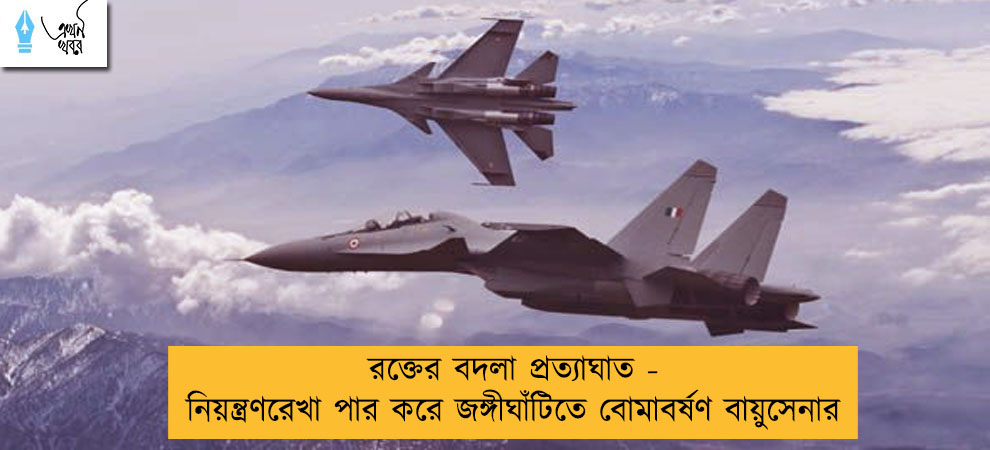 রক্তের বদলা প্রত্যাঘাত - নিয়ন্ত্রণরেখা পার করে জঙ্গীঘাঁটিতে বোমাবর্ষণ বায়ুসেনার