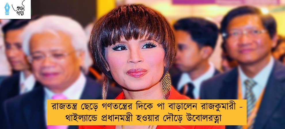 রাজতন্ত্র ছেড়ে গণতন্ত্রের দিকে পা বাড়ালেন রাজকুমারী - থাইল্যান্ডে প্রধানমন্ত্রী হওয়ার দৌড়ে উবোলরত্না