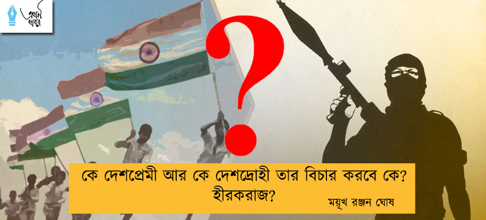 কে দেশপ্রেমী আর কে দেশদ্রোহী তার বিচার করবে কে?  হীরকরাজ?----ময়ূখ রঞ্জন ঘোষ