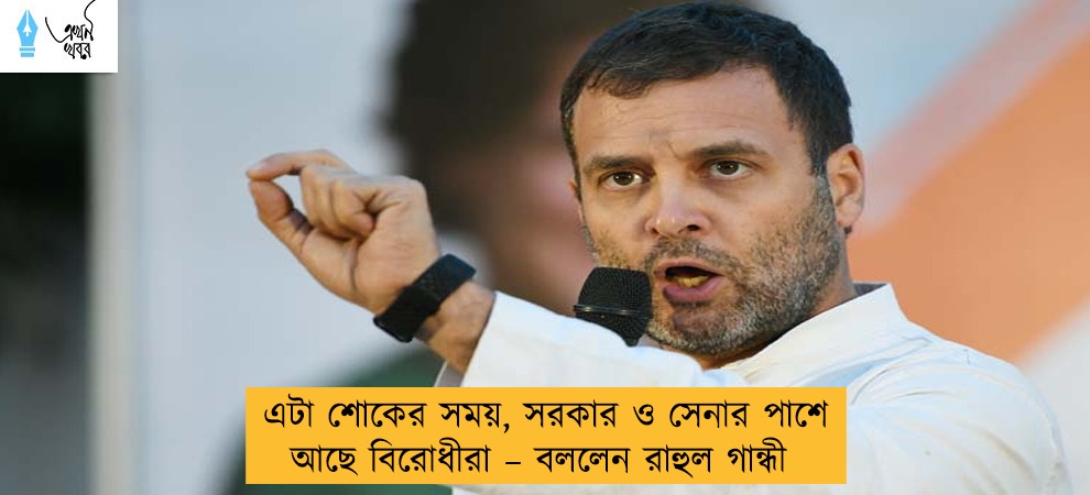 এটা শোকের সময়, সরকার ও সেনার পাশে আছে বিরোধীরা – বললেন রাহুল গান্ধী