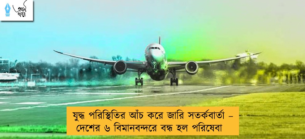 যুদ্ধ পরিস্থিতির আঁচ করে জারি সতর্কবার্তা – দেশের ৬ বিমানবন্দরে বন্ধ হল পরিষেবা