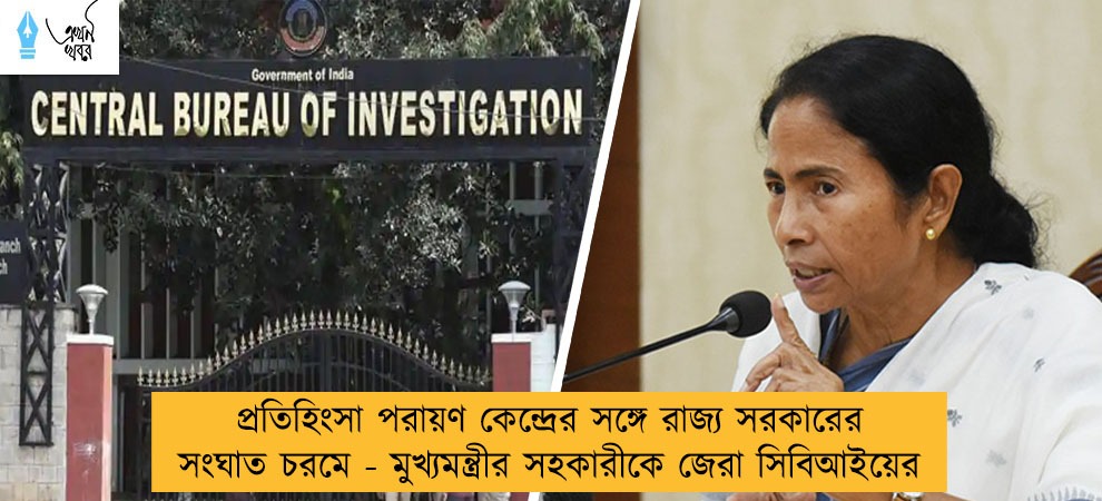 প্রতিহিংসা পরায়ণ কেন্দ্রের সঙ্গে রাজ্য সরকারের সংঘাত চরমে - মুখ্যমন্ত্রীর সহকারীকে জেরা সিবিআইয়ের