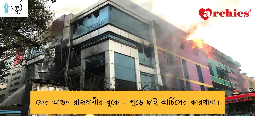 ফের আগুন রাজধানীর বুকে – পুড়ে ছাই আর্চিসের কারখানা।