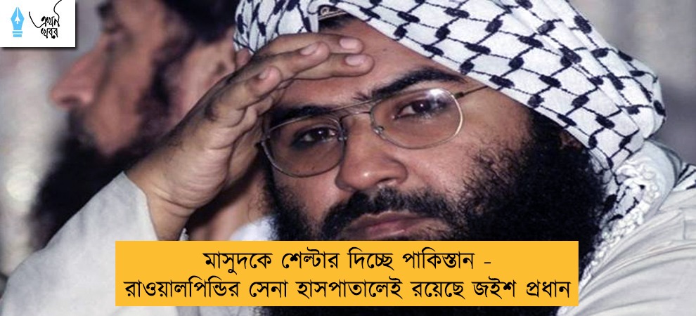 মাসুদকে শেল্টার দিচ্ছে পাকিস্তান - রাওয়ালপিন্ডির সেনা হাসপাতালেই রয়েছে জইশ প্রধান