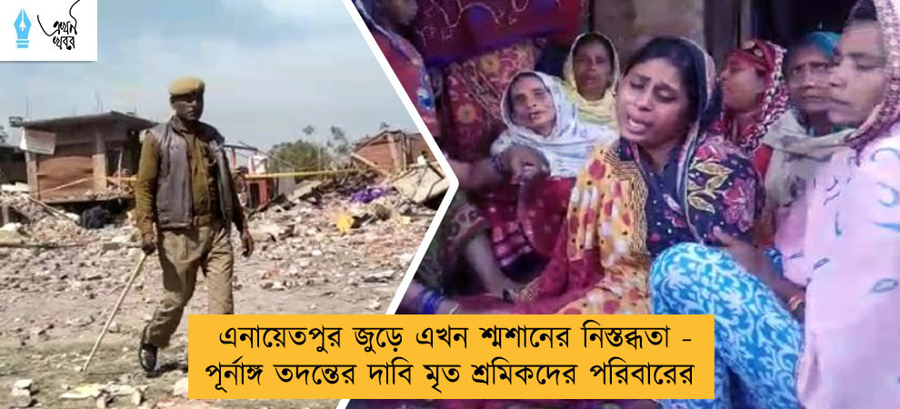 এনায়েতপুর জুড়ে এখন শ্মশানের নিস্তব্ধতা - পূর্নাঙ্গ তদন্তের দাবি মৃত শ্রমিকদের পরিবারের