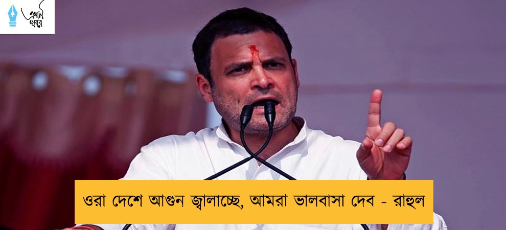 ওরা দেশে আগুন জ্বালাচ্ছে, আমরা ভালবাসা দেব - রাহুল