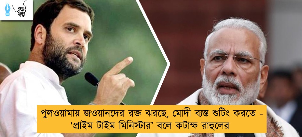 পুলওয়ামায় জওয়ানদের রক্ত ঝরছে, মোদী ব্যস্ত শুটিং করতে - ‘প্রাইম টাইম মিনিস্টার’ বলে কটাক্ষ রাহুলের