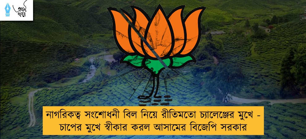 নাগরিকত্ব সংশোধনী বিল নিয়ে রীতিমতো চ্যালেঞ্জের মুখে - চাপের মুখে স্বীকার করল আসামের বিজেপি সরকার