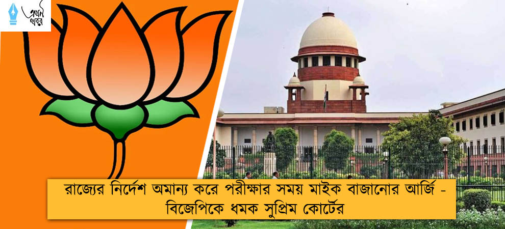 রাজ্যের নির্দেশ অমান্য করে পরীক্ষার সময় মাইক বাজানোর আর্জি - বিজেপিকে ধমক সুপ্রিম কোর্টের