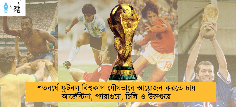 শতবর্ষে  ফুটবল বিশ্বকাপ যৌথভাবে আয়োজন করতে চায় আর্জেন্টিনা, প্যারাগুয়ে, চিলি ও উরুগুয়ে