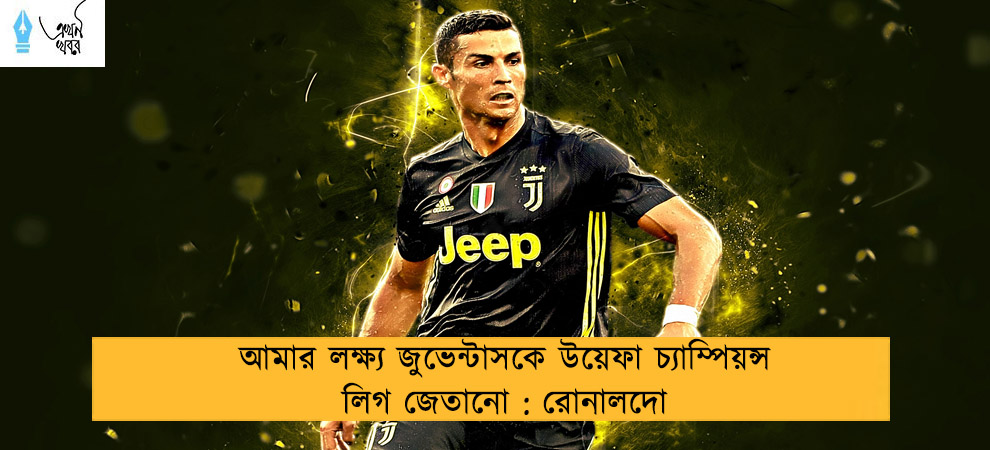 আমার লক্ষ্য জুভেন্টাসকে উয়েফা চ্যাম্পিয়ন্স  লিগ জেতানো : রোনালদো