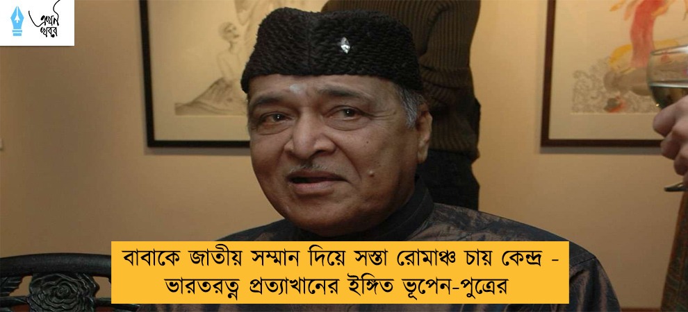 বাবাকে জাতীয় সম্মান দিয়ে সস্তা রোমাঞ্চ চায় কেন্দ্র - ভারতরত্ন প্রত্যাখানের ইঙ্গিত ভূপেন-পুত্রের