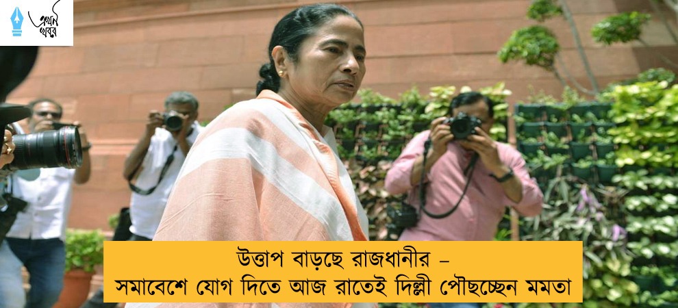 উত্তাপ বাড়ছে রাজধানীর – সমাবেশে যোগ দিতে আজ রাতেই দিল্লী পৌছচ্ছেন মমতা
