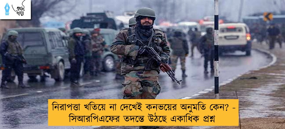 নিরাপত্তা খতিয়ে না দেখেই কনভয়ের অনুমতি কেন? -  সিআরপিএফের তদন্তে উঠছে একাধিক প্রশ্ন