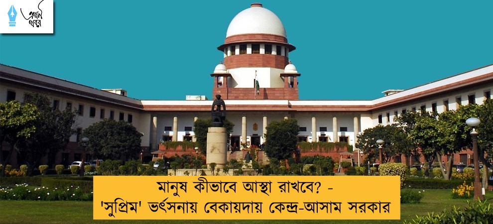 মানুষ কীভাবে আস্থা রাখবে? - 'সুপ্রিম' ভর্ৎসনায় বেকায়দায় কেন্দ্র-আসাম সরকার