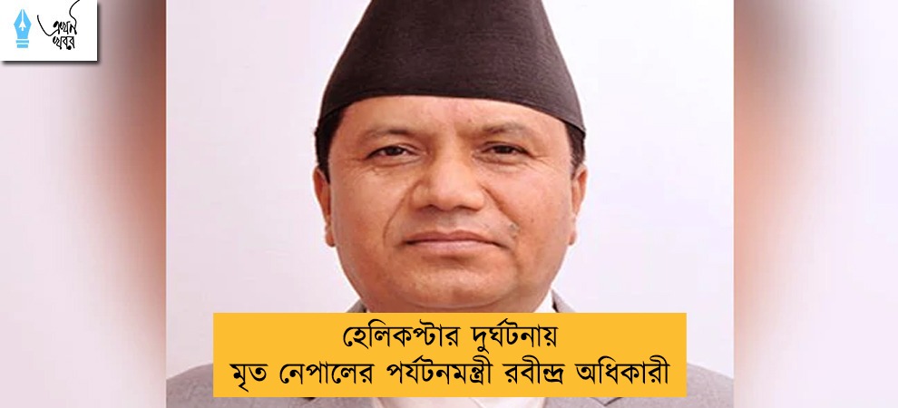 হেলিকপ্টার দুর্ঘটনায় মৃত নেপালের পর্যটনমন্ত্রী রবীন্দ্র অধিকারী