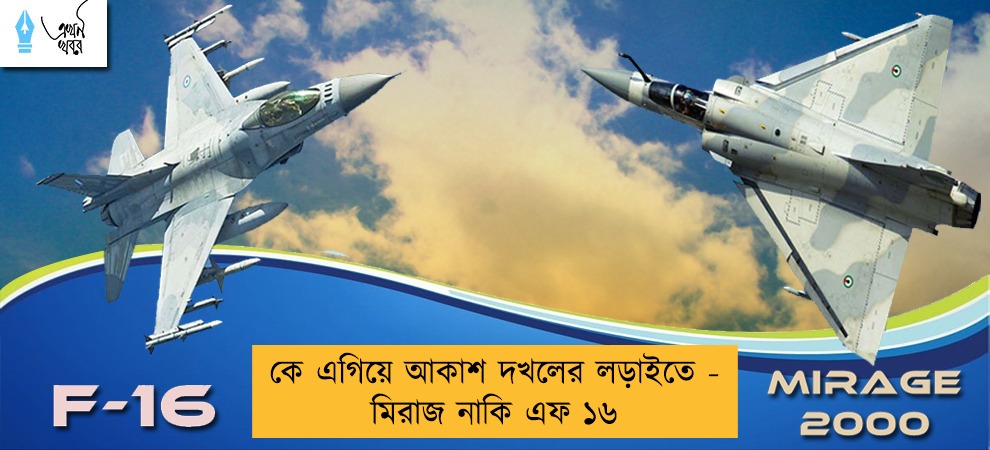 কে এগিয়ে আকাশ দখলের লড়াইতে - মিরাজ নাকি এফ ১৬