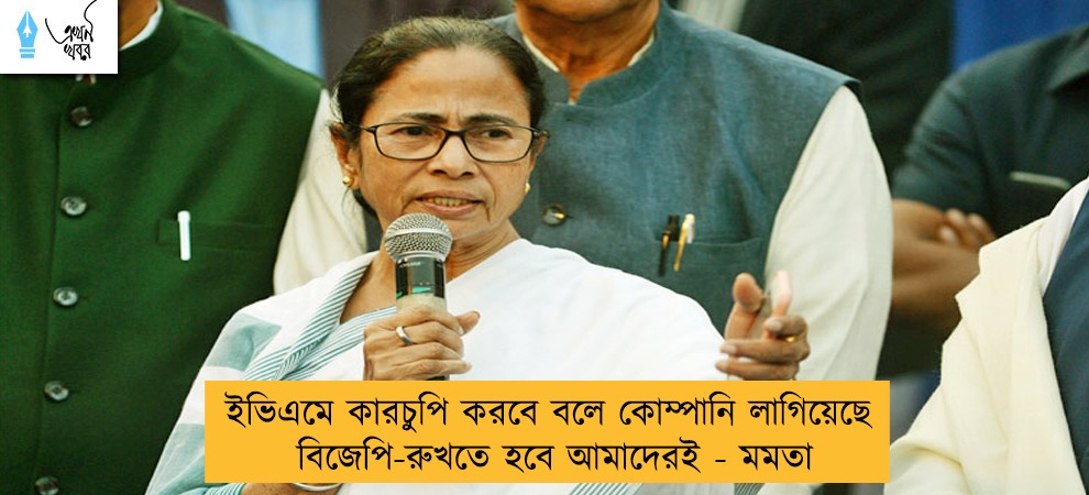 ইভিএমে কারচুপি করবে বলে কোম্পানি লাগিয়েছে বিজেপি-রুখতে হবে আমাদেরই - মমতা