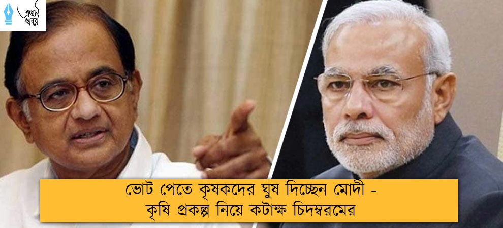 ভোট পেতে কৃষকদের ঘুষ দিচ্ছেন মোদী - কৃষি প্রকল্প নিয়ে কটাক্ষ চিদম্বরমের