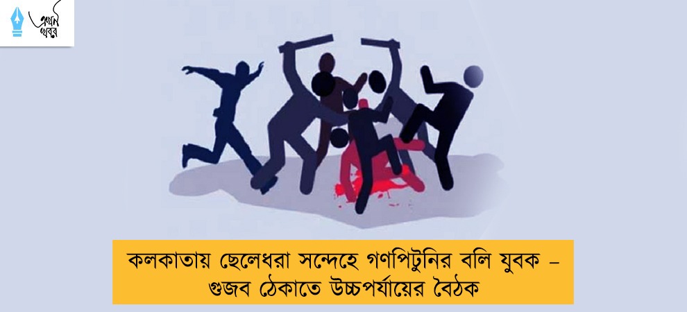 কলকাতায় ছেলেধরা সন্দেহে গণপিটুনির বলি যুবক – গুজব ঠেকাতে উচ্চপর্যায়ের বৈঠক