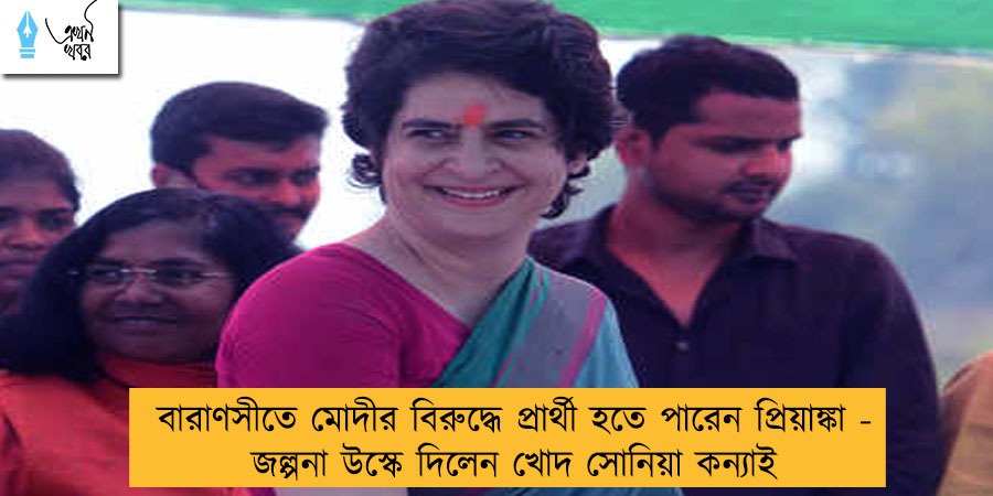 বারাণসীতে মোদীর বিরুদ্ধে প্রার্থী হতে পারেন প্রিয়াঙ্কা - জল্পনা উস্কে দিলেন খোদ সোনিয়া কন্যাই