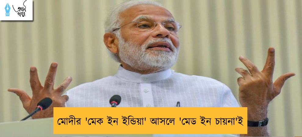 মোদীর 'মেক ইন ইন্ডিয়া' আসলে 'মেড ইন চায়না'ই