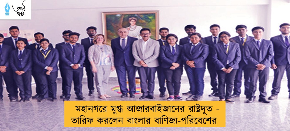 মহানগরে মুগ্ধ আজারবাইজানের রাষ্ট্রদূত - তারিফ করলেন বাংলার বাণিজ্য-পরিবেশের