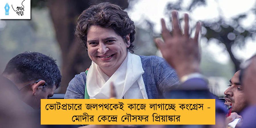 ভোটপ্রচারে জলপথকেই কাজে লাগাচ্ছে কংগ্রেস - মোদীর কেন্দ্রে নৌসফর প্রিয়াঙ্কার