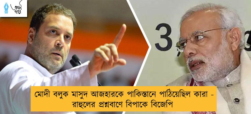 মোদী বলুক মাসুদ আজহারকে পাকিস্তানে পাঠিয়েছিল কারা - রাহুলের প্রশ্নবাণে বিপাকে বিজেপি
