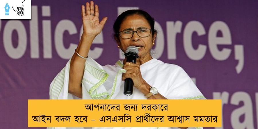 আপনাদের জন্য দরকারে আইন বদল হবে – এসএসসি প্রার্থীদের আশ্বাস মমতার