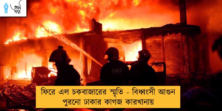 ফিরে এল চকবাজারের স্মৃতি - বিধ্বংসী আগুন পুরনো ঢাকার কাগজ কারখানায়