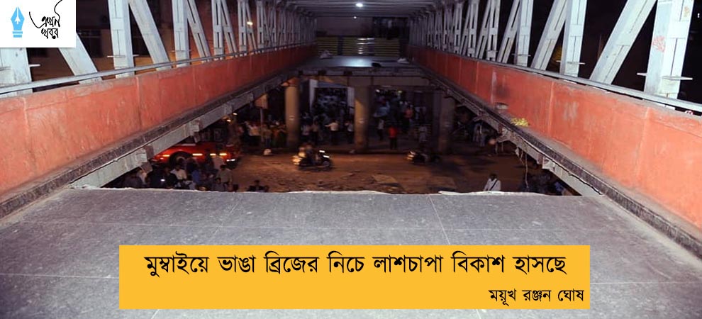 মুম্বাইয়ে ভাঙা ব্রিজের নিচে লাশচাপা বিকাশ হাসছে---- ময়ূখ রঞ্জন ঘোষ