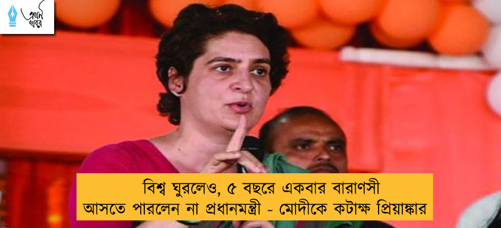 বিশ্ব ঘুরলেও, ৫ বছরে একবার বারাণসী আসতে পারলেন না প্রধানমন্ত্রী - মোদীকে কটাক্ষ প্রিয়াঙ্কার