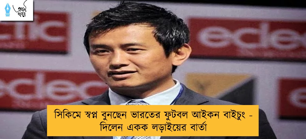 সিকিমে স্বপ্ন বুনছেন ভারতের ফুটবল আইকন বাইচুং - দিলেন একক লড়াইয়ের বার্তা
