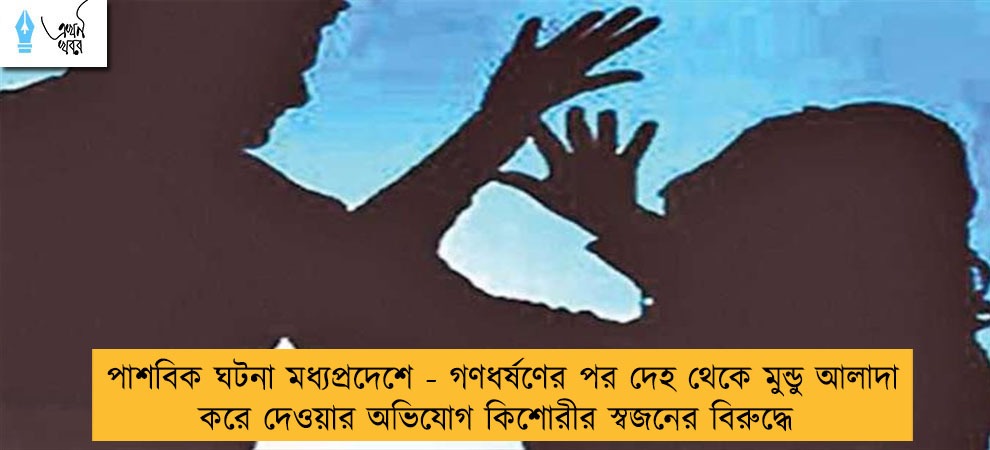 পাশবিক ঘটনা মধ্যপ্রদেশে - গণধর্ষণের পর দেহ থেকে মুন্ডু আলাদা করে দেওয়ার অভিযোগ কিশোরীর স্বজনের বিরুদ্ধে