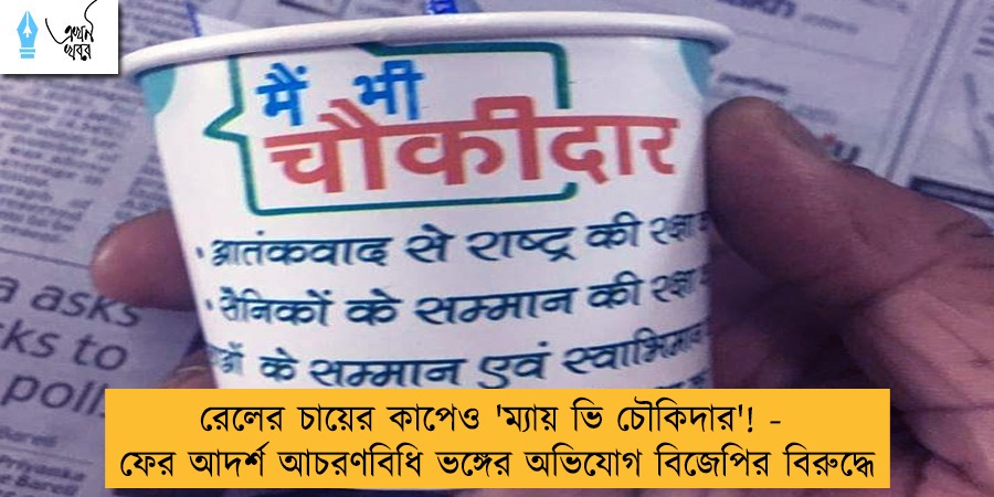 রেলের চায়ের কাপেও 'ম্যায় ভি চৌকিদার'! - ফের আদর্শ আচরণবিধি ভঙ্গের অভিযোগ বিজেপির বিরুদ্ধে