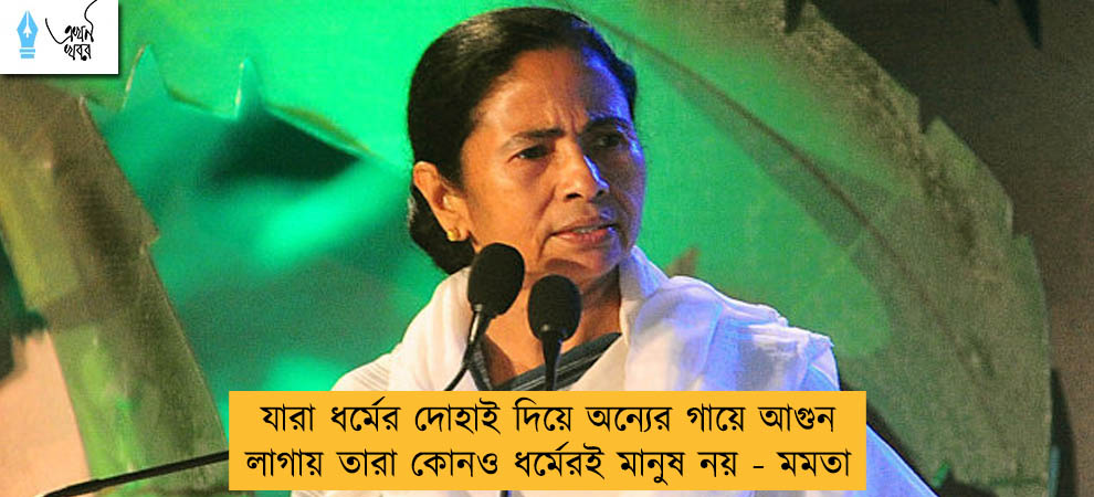 যারা ধর্মের দোহাই দিয়ে অন্যের গায়ে আগুন লাগায় তারা কোনও ধর্মেরই মানুষ নয় - মমতা